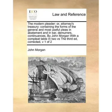 The Modern Pleader: Or, Attorney's Treasury: Containing the Forms of the General and Most Useful Pleas in Abatement and in Bar, Demurrers,