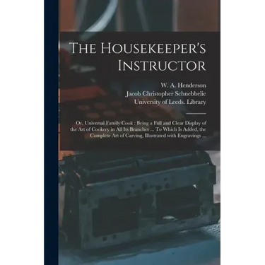 The Housekeeper's Instructor; or, Universal Family Cook: Being a Full and Clear Display of the Art of Cookery in All Its Branches ... To Which is Adde