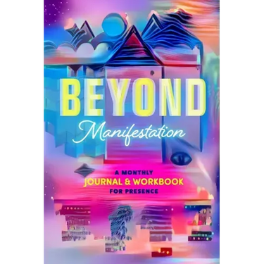 Beyond Manifestation: A Monthly Journal & Workbook for Presence