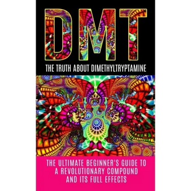 Dmt: The Truth About Dimethyltryptamine: The Ultimate Beginner's Guide To A Revolutionary Compound And Its Full Effects