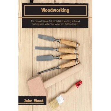 Woodworking: The Complete Guide To Essential Woodworking Skills and Techniques to Makes Your Indoor and Outdoor Project