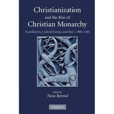 Christianization and the Rise of Christian Monarchy: Scandinavia, Central Europe and Rus' C.900-1200