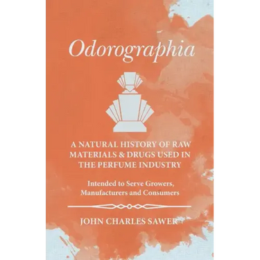 Odorographia - A Natural History of Raw Materials and Drugs used in the Perfume Industry - Intended to Serve Growers, Manufacturers and Consumers