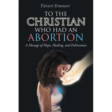 To the Christian Who Had an Abortion: A Message of Hope, Healing, and Deliverance