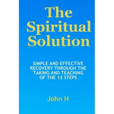 The Spiritual Solution - Simple And Effective Recovery Through The Taking And Teaching Of The 12 Steps