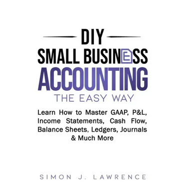 DIY Small Business Accounting the Easy Way: Learn How to Master GAAP, P&L, Income Statements, Cash Flow, Balance Sheets, Ledgers, Journals & Much More