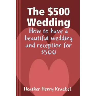 The $500 Wedding: How to Have a Beautiful Wedding and Reception for $500