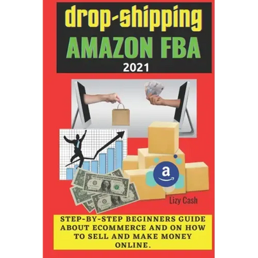 Drop-shipping and Amazon FBA 2021: Step-by-step beginner's guide about ecommerce and on how to sell and make money online.