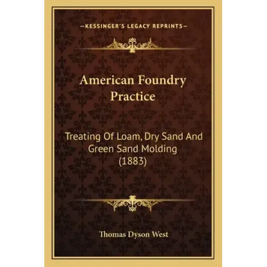 American Foundry Practice: Treating Of Loam, Dry Sand And Green Sand Molding (1883)