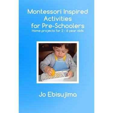 Montessori Inspired Activities for Pre-Schoolers: Home Based Projects for 2-6 Year Olds