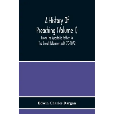 A History Of Preaching (Volume I) From The Apostolic Father To The Great Reformers A.D. 70-1872