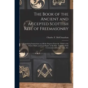 The Book of the Ancient and Accepted Scottish Rite of Freemasonry: Containing Instructions on all the Degrees From the Third to the Thirty-third, and