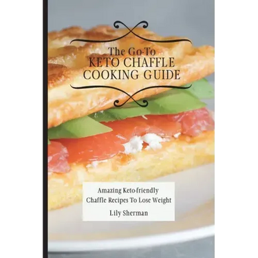 The Go-To KETO Chaffle Cooking Guide: Amazing Keto-friendly Chaffle Recipes To Lose Weight