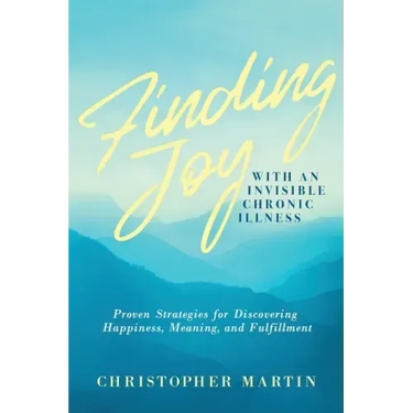 Finding Joy with an Invisible Chronic Illness: Proven Strategies for Discovering Happiness, Meaning, and Fulfillment