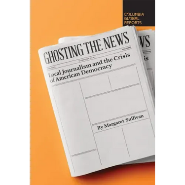 Ghosting the News: Local Journalism and the Crisis of American Democracy