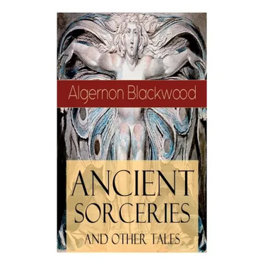 Ancient Sorceries and Other Tales: Supernatural Stories: The Willows, The Insanity of Jones, The Man Who Found Out, The Wendigo, The Glamour of the Sn