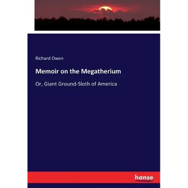 Memoir on the Megatherium: Or, Giant Ground-Sloth of America