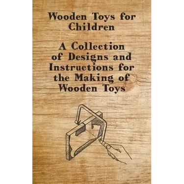 Wooden Toys for Children - A Collection of Designs and Instructions for the Making of Wooden Toys