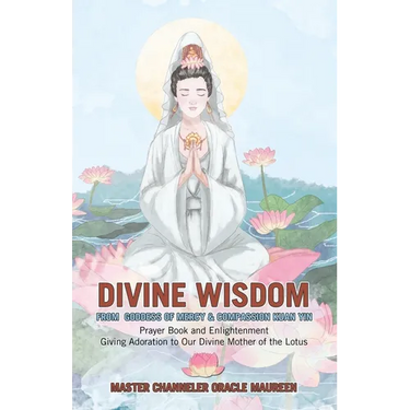 Divine Wisdom From Goddess of Mercy & Compassion Kuan Yin: Prayer Book and Enlightenment Giving Adoration to Our Divine Mother of the Lotus