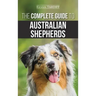The Complete Guide to Australian Shepherds: Learn Everything You Need to Know About Raising, Training, and Successfully Living with Your New Aussie