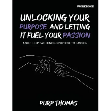Unlocking Your Purpose And Letting It Fuel Your Passion: A Self-Help Path Linking Purpose To Passion