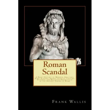 Roman Scandal: A Brief History of Murder, Adultery, Rape, Slavery, Animal Cruelty, Torture, Plunder, and Religious Persecution in the