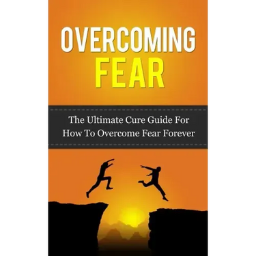 Overcoming Fear: The Ultimate Cure Guide For How To Overcome Fear Forever