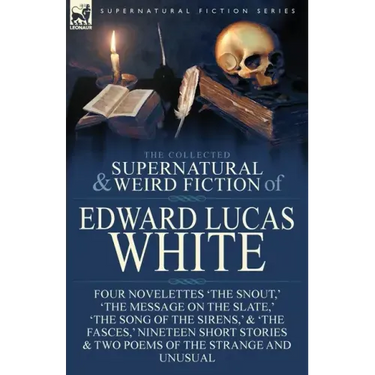 The Collected Supernatural and Weird Fiction of Edward Lucas White: Four Novelettes 'The Snout, ' 'The Message on the Slate, ' 'The Song of the Sirens