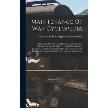 Maintenance Of Way Cyclopedia: A Reference Book Covering Definitions, Descriptions, Illustrations, And Methods Of Use Of The Materials, Equipment, An