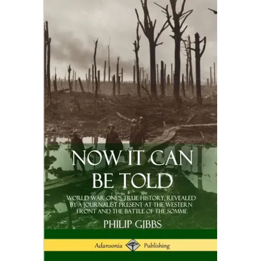 Now It Can Be Told: World War One's True History, Revealed by a Journalist Present at the Western Front and the Battle of the Somme