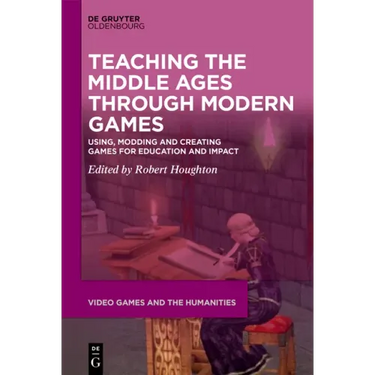 Teaching the Middle Ages Through Modern Games: Using, Modding and Creating Games for Education and Impact