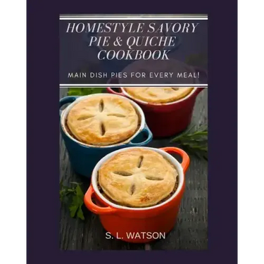 Homestyle Savory Pie & Quiche Cookbook: Main Dish Pies For Every Meal!