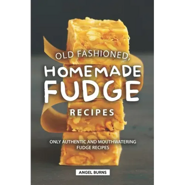 Old Fashioned, Homemade Fudge Recipes: Only Authentic and Mouthwatering Fudge Recipes