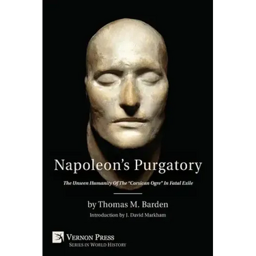 Napoleon's Purgatory: The Unseen Humanity of the Corsican Ogre in Fatal Exile (with an Introduction by J. David Markham)
