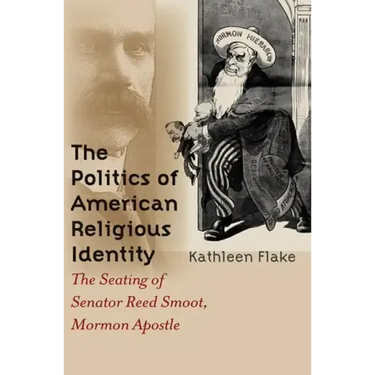 The Politics of American Religious Identity: The Seating of Senator Reed Smoot, Mormon Apostle