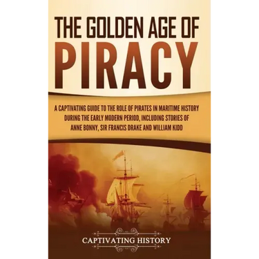 The Golden Age of Piracy: A Captivating Guide to the Role of Pirates in Maritime History during the Early Modern Period, Including Stories of An