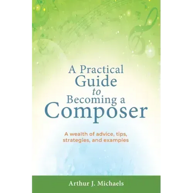 A Practical Guide to Becoming a Composer: A wealth of advice, tips, strategies, and examples