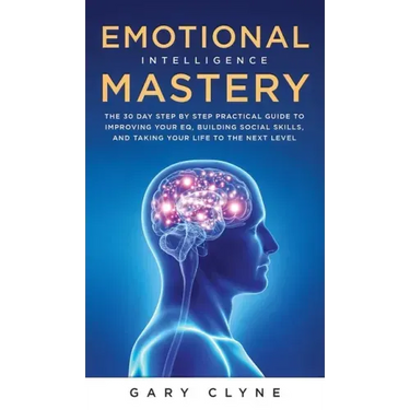 Emotional Intelligence Mastery (EQ): The Guide to Mastering Emotions and Why It Can Matter More Than IQ: The Guide to Mastering Emotions and Why It Ca