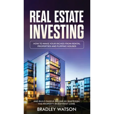 Real Estate Investing: How To Make Your Riches From Rental Properties& Flipping Houses, And Build Passive Income By Mastering The Property In