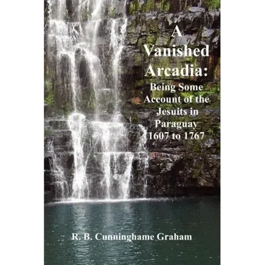 A Vanished Arcadia: Being Some Accounts of the Jesuits in Paraguay 1607-1767