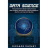 Data Science: A Comprehensive Guide to Data Science, Data Analytics, Data Mining, Artificial Intelligence, Machine Learning, and Big Data