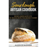 Sourdough Artisan Cookbook: Become a Baking Master with 50+ Delicious Recipes from Beginner to Expert