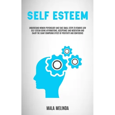 Self Esteem: Understand Women Psychology and Take Small Steps to Remove Low Self Esteem Using Affirmations, Acceptance and Meditation and Enjoy the Gi