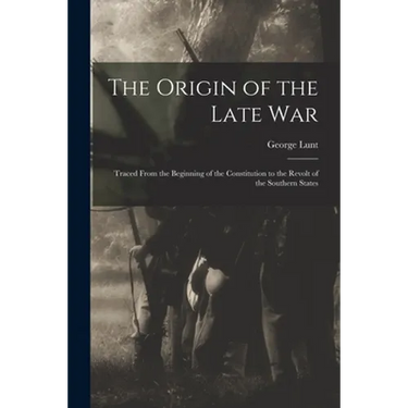 The Origin of the Late War: Traced From the Beginning of the Constitution to the Revolt of the Southern States