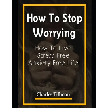 How to Stop Worrying: How to Live Stress Free, Anxiety Free Life