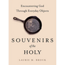 Souvenirs of the Holy: Encountering God Through Everyday Objects
