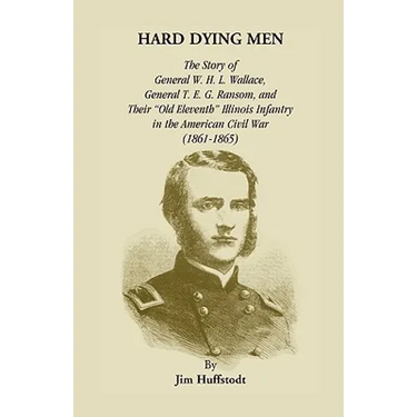 Hard Dying Men: The Story of General W.H.L. Wallace, General T.E.G. Ransom, and Their Old Eleventh Illinois Infantry in the American C