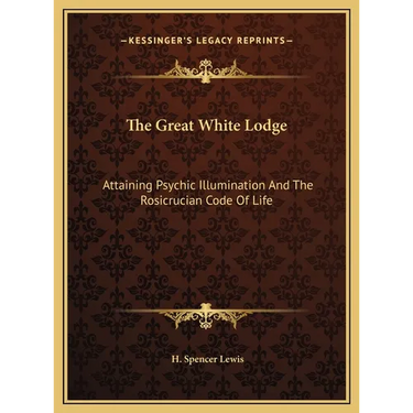 The Great White Lodge: Attaining Psychic Illumination And The Rosicrucian Code Of Life