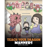 Teach Your Dragon Manners: Train Your Dragon To Be Respectful. A Cute Children Story To Teach Kids About Manners, Respect and How To Behave.