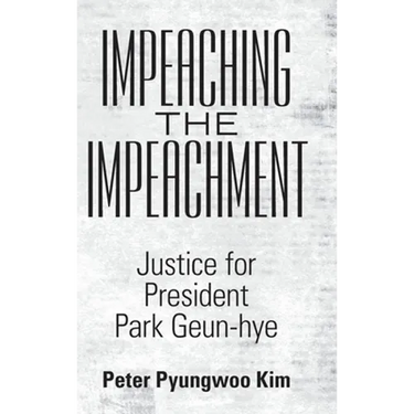 Impeaching the Impeachment: Justice for President Park Geun-Hye